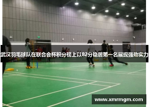 武汉羽毛球队在联合会杯积分榜上以82分稳居第一名展现强劲实力