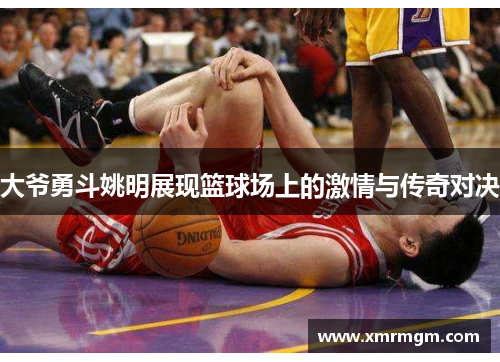 大爷勇斗姚明展现篮球场上的激情与传奇对决