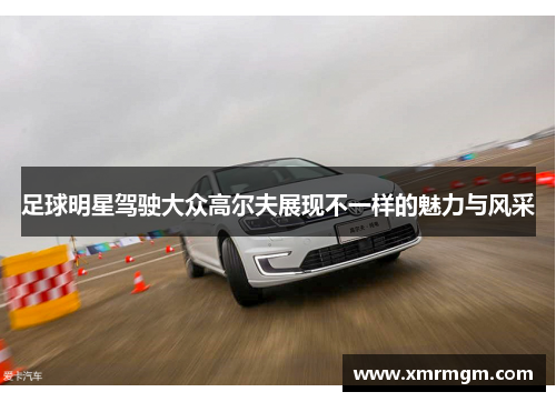 足球明星驾驶大众高尔夫展现不一样的魅力与风采