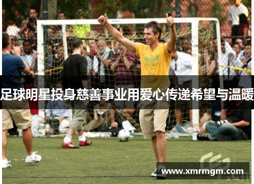 足球明星投身慈善事业用爱心传递希望与温暖