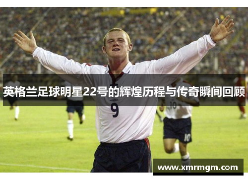 英格兰足球明星22号的辉煌历程与传奇瞬间回顾