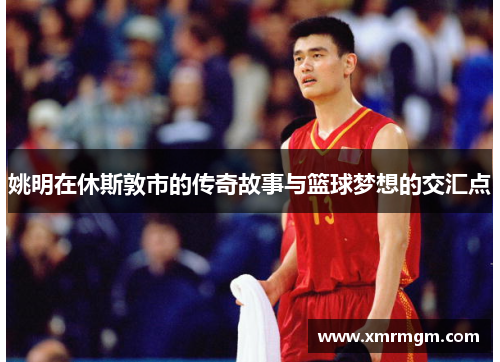 姚明在休斯敦市的传奇故事与篮球梦想的交汇点
