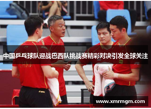 中国乒乓球队迎战巴西队挑战赛精彩对决引发全球关注