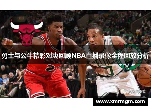勇士与公牛精彩对决回顾NBA直播录像全程回放分析