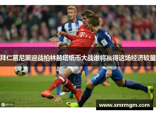 拜仁慕尼黑迎战柏林赫塔纸币大战谁将赢得这场经济较量